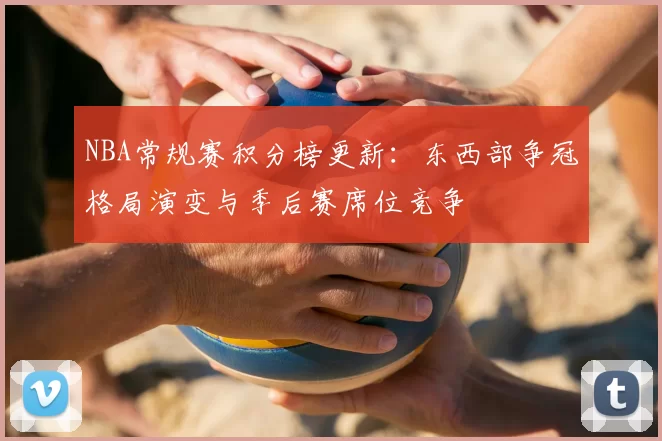 NBA常规赛积分榜更新:东西部争冠格局演变与季后赛席位竞争