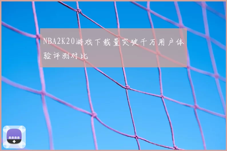 NBA2K20游戏下载量突破千万用户体验评测对比