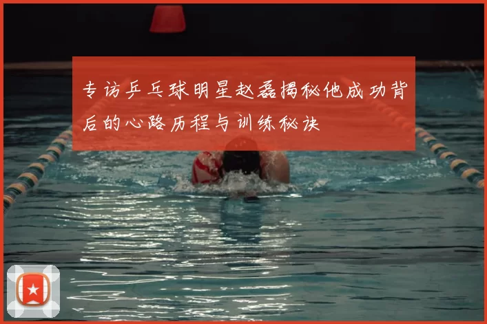 专访乒乓球明星赵磊揭秘他成功背后的心路历程与训练秘诀
