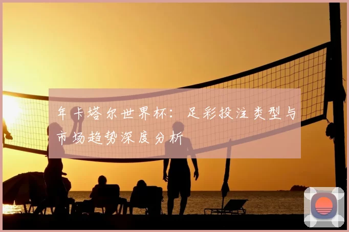 年卡塔尔世界杯:足彩投注类型与市场趋势深度分析