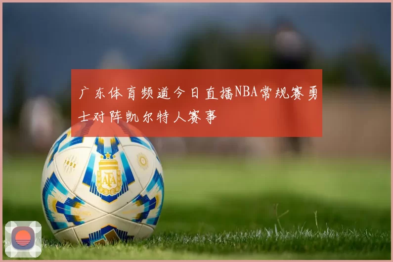 广东体育频道今日直播NBA常规赛勇士对阵凯尔特人赛事