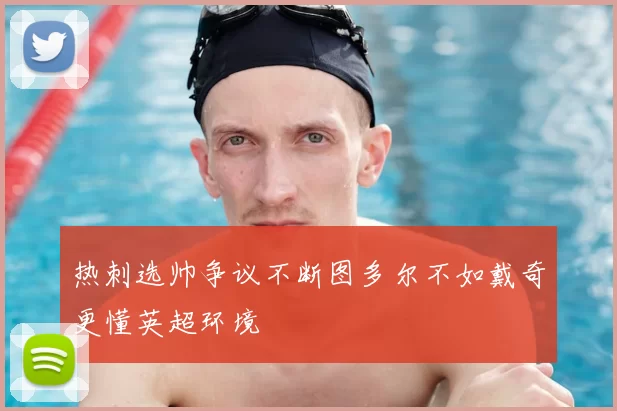 热刺选帅争议不断图多尔不如戴奇更懂英超环境