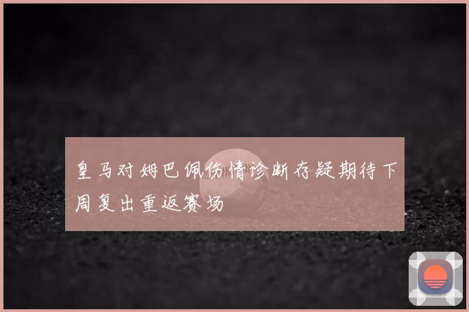皇马对姆巴佩伤情诊断存疑期待下周复出重返赛场