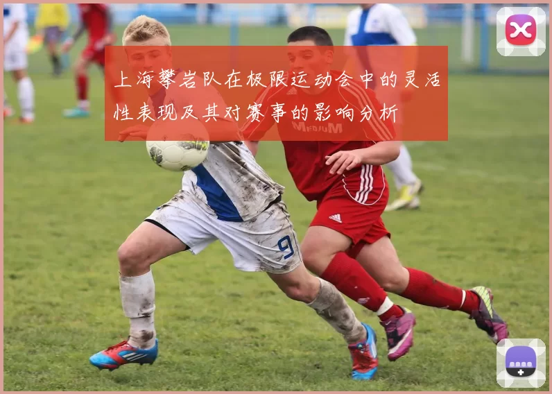 上海攀岩队在极限运动会中的灵活性表现及其对赛事的影响分析