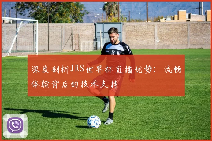 深度剖析JRS世界杯直播优势:流畅体验背后的技术支持