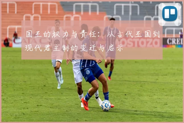 国王的权力与责任:从古代王国到现代君主制的变迁与启示