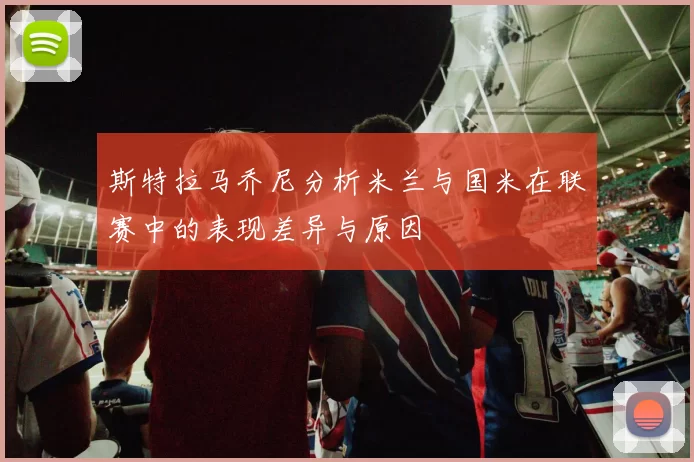斯特拉马乔尼分析米兰与国米在联赛中的表现差异与原因