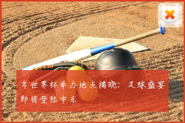 年世界杯举办地点揭晓:足球盛宴即将登陆中东