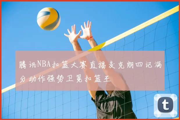 腾讯NBA扣篮大赛直播麦克朗四记满分动作强势卫冕扣篮王