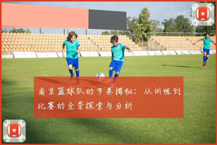 南京篮球队的节奏揭秘:从训练到比赛的全景探索与分析
