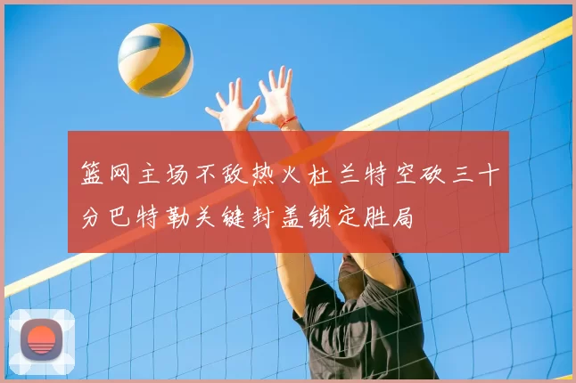 篮网主场不敌热火杜兰特空砍三十分巴特勒关键封盖锁定胜局