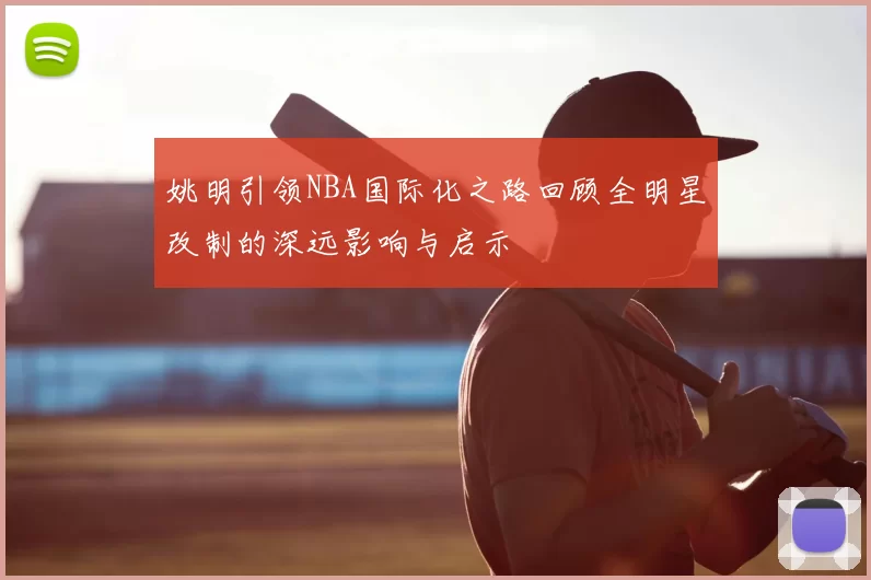 姚明引领NBA国际化之路回顾全明星改制的深远影响与启示