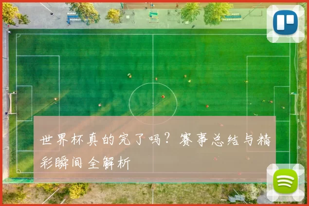 世界杯真的完了吗?赛事总结与精彩瞬间全解析