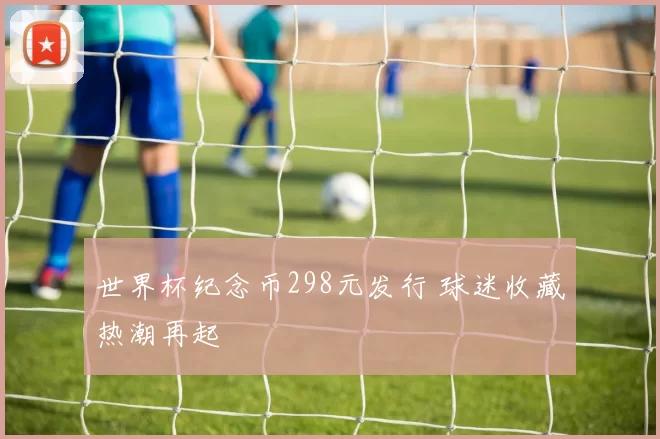 世界杯纪念币298元发行 球迷收藏热潮再起