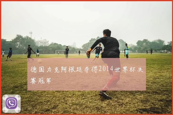 德国力克阿根廷夺得2014世界杯决赛冠军