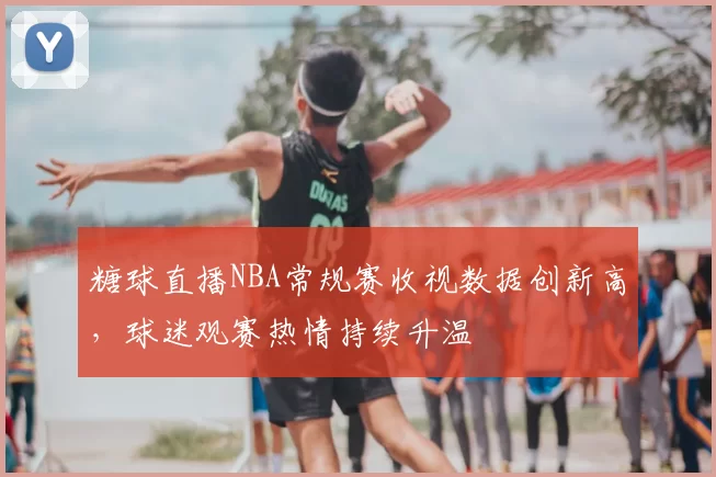 糖球直播NBA常规赛收视数据创新高,球迷观赛热情持续升温