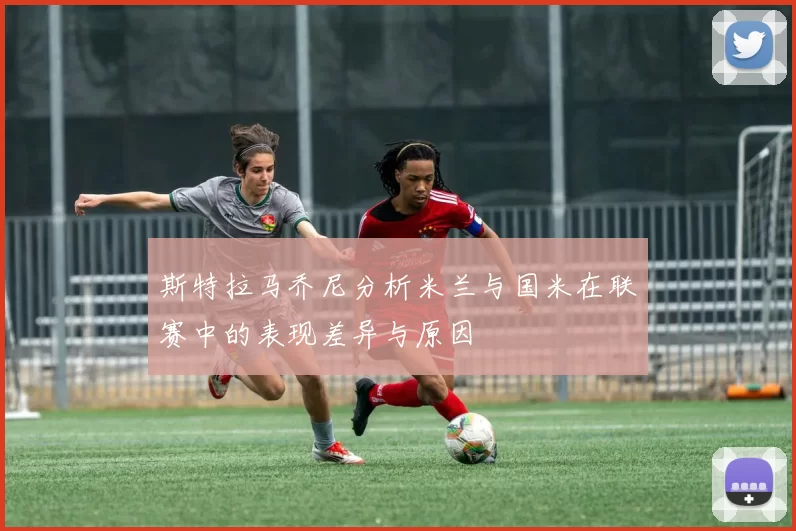 斯特拉马乔尼分析米兰与国米在联赛中的表现差异与原因
