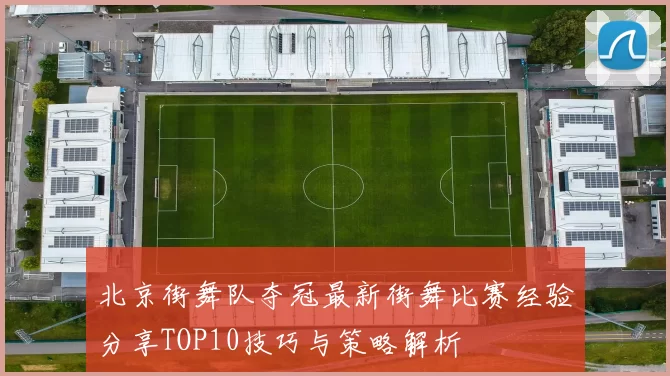北京街舞队夺冠最新街舞比赛经验分享TOP10技巧与策略解析