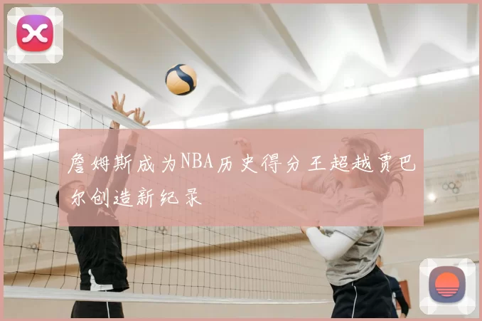 詹姆斯成为NBA历史得分王超越贾巴尔创造新纪录