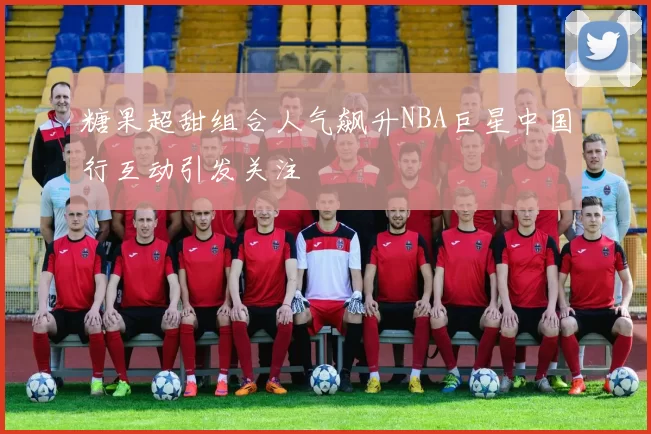 糖果超甜组合人气飙升NBA巨星中国行互动引发关注
