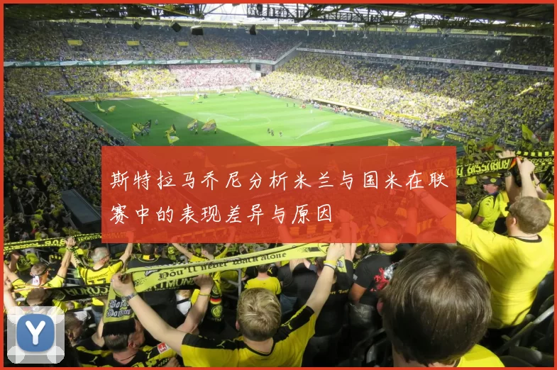 斯特拉马乔尼分析米兰与国米在联赛中的表现差异与原因