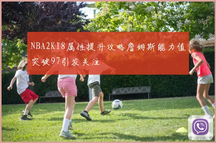 NBA2K18属性提升攻略詹姆斯能力值突破97引发关注