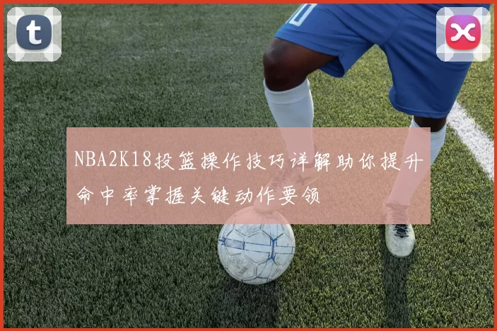 NBA2K18投篮操作技巧详解助你提升命中率掌握关键动作要领