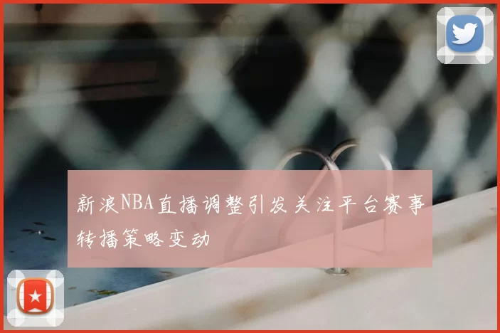新浪NBA直播调整引发关注平台赛事转播策略变动