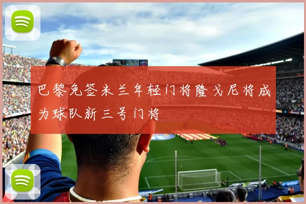 巴黎免签米兰年轻门将隆戈尼将成为球队新三号门将