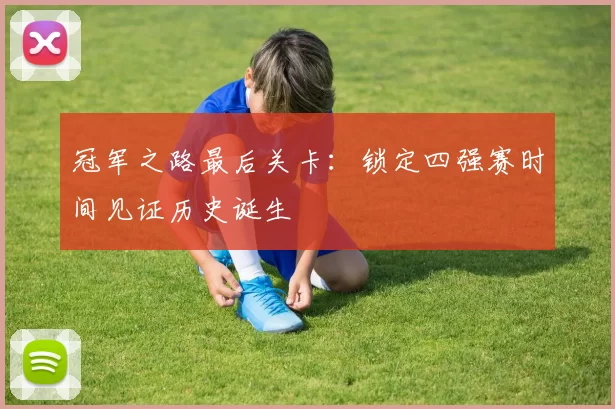 冠军之路最后关卡:锁定四强赛时间见证历史诞生