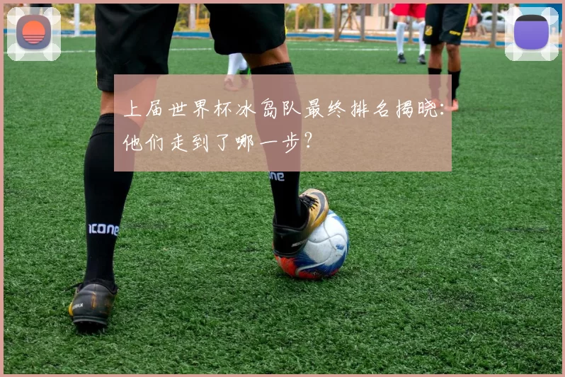 上届世界杯冰岛队最终排名揭晓:他们走到了哪一步?