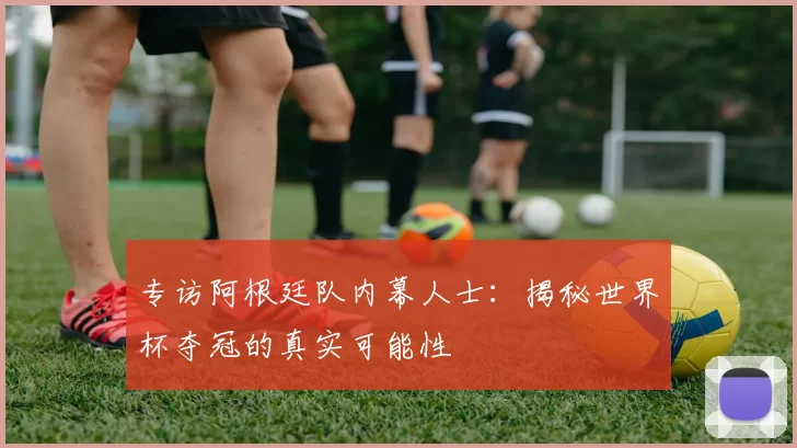 专访阿根廷队内幕人士:揭秘世界杯夺冠的真实可能性