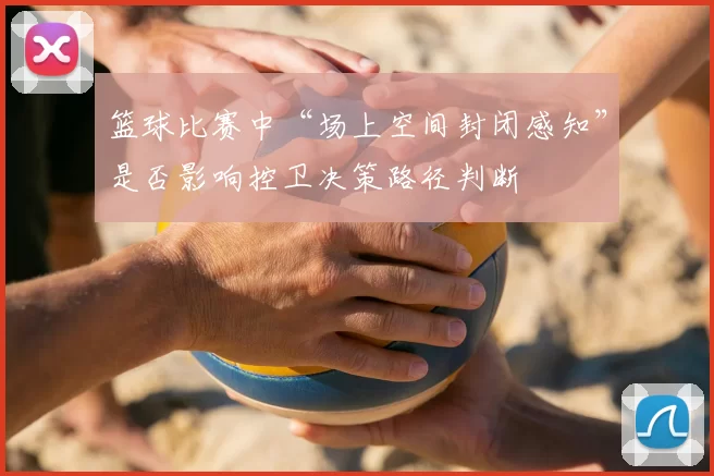 篮球比赛中“场上空间封闭感知”是否影响控卫决策路径判断