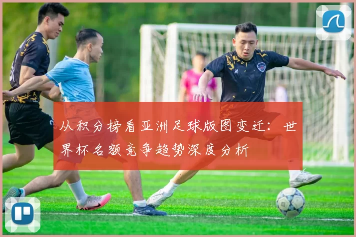 从积分榜看亚洲足球版图变迁:世界杯名额竞争趋势深度分析