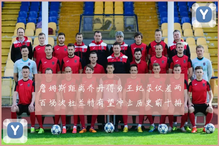 詹姆斯距离乔丹得分王纪录仅差两百场次杜兰特有望冲击历史前十排名