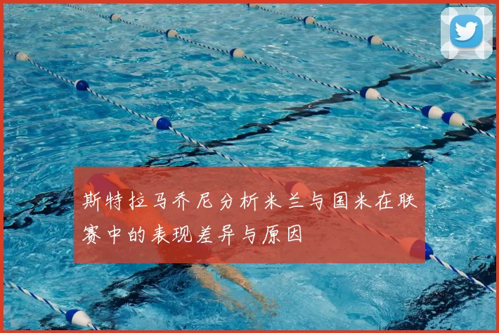 斯特拉马乔尼分析米兰与国米在联赛中的表现差异与原因