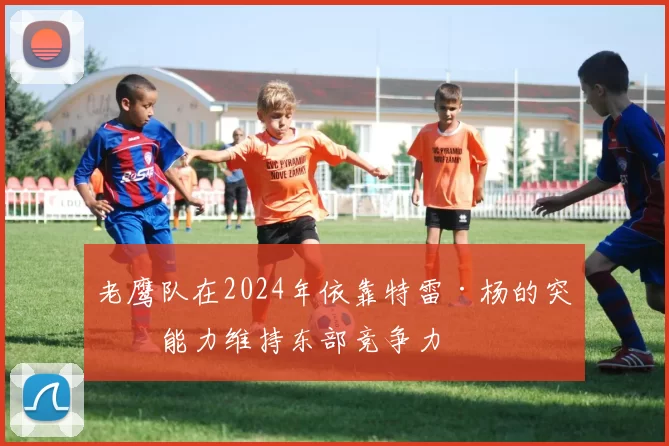 老鹰队在2024年依靠特雷·杨的突破能力维持东部竞争力