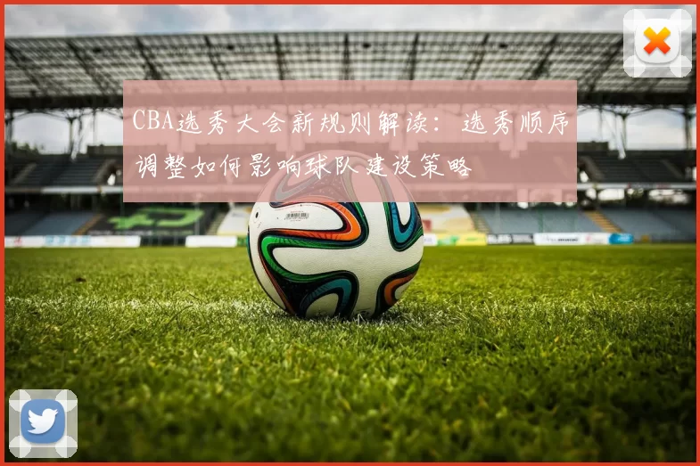 CBA选秀大会新规则解读:选秀顺序调整如何影响球队建设策略