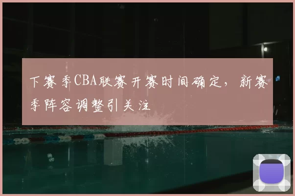 下赛季CBA联赛开赛时间确定,新赛季阵容调整引关注