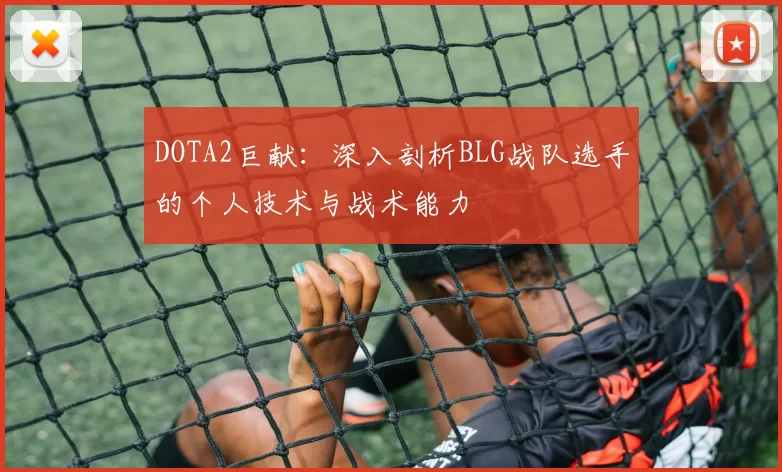DOTA2巨献：深入剖析BLG战队选手的个人技术与战术能力