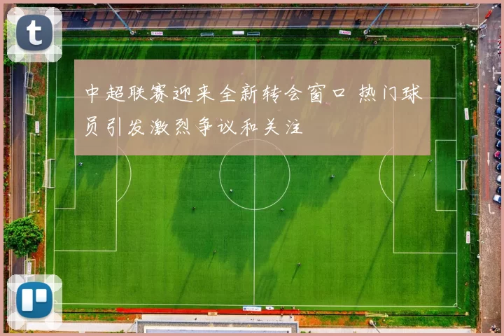 中超联赛迎来全新转会窗口 热门球员引发激烈争议和关注