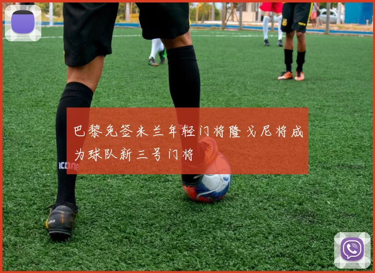 巴黎免签米兰年轻门将隆戈尼将成为球队新三号门将