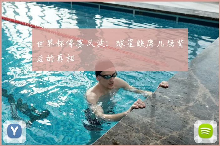 世界杯停赛风波:球星缺席几场背后的真相
