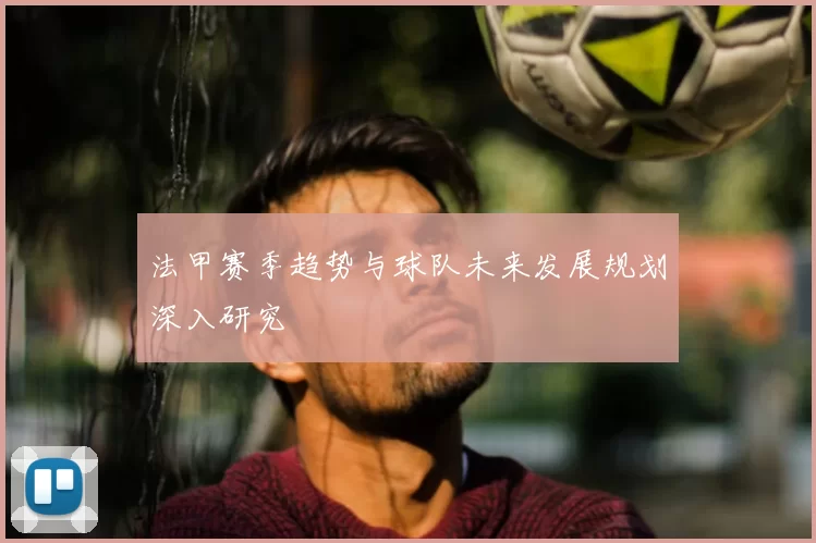 法甲赛季趋势与球队未来发展规划深入研究
