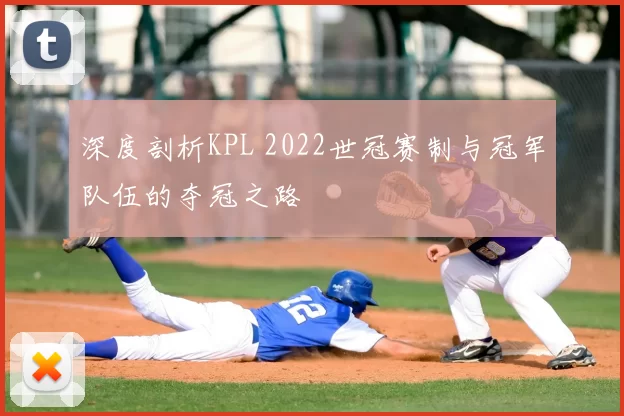 深度剖析KPL 2022世冠赛制与冠军队伍的夺冠之路