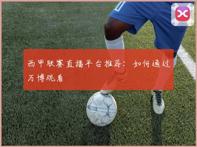 西甲联赛直播平台推荐:如何通过万博观看