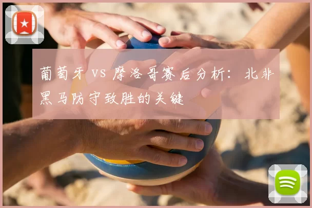 葡萄牙 vs 摩洛哥赛后分析:北非黑马防守致胜的关键