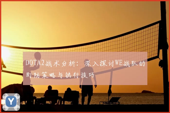 DOTA2战术分析:深入探讨WE战队的盯防策略与执行技巧