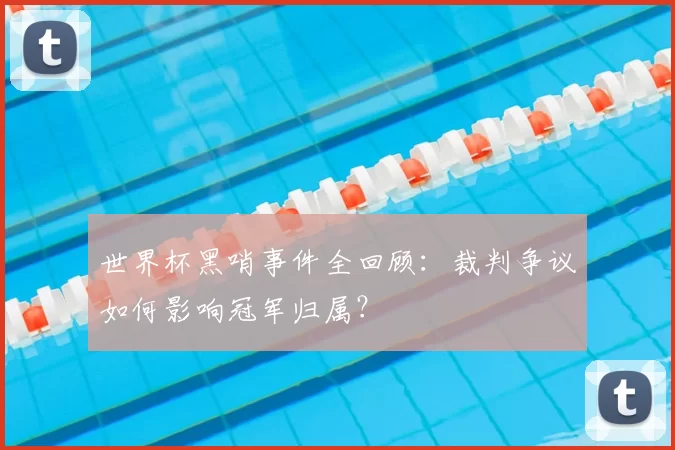 世界杯黑哨事件全回顾:裁判争议如何影响冠军归属?