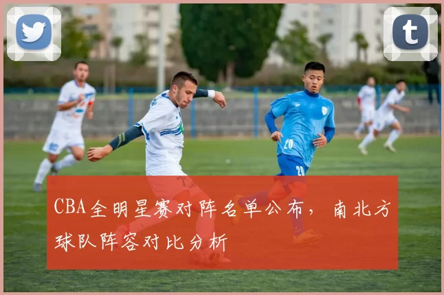 CBA全明星赛对阵名单公布，南北方球队阵容对比分析